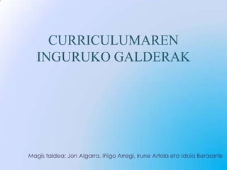 CURRICULUMAREN
   INGURUKO GALDERAK




Magis taldea: Jon Algarra, Iñigo Arregi, Irune Artola eta Idoia Berasarte
 