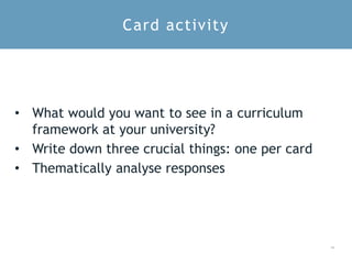 1 6
• What would you want to see in a curriculum
framework at your university?
• Write down three crucial things: one per card
• Thematically analyse responses
Card activity
 