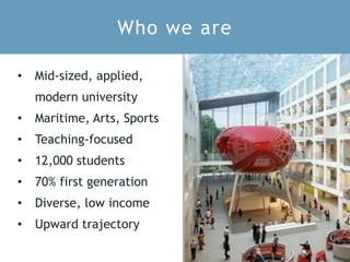 Who we are
• Mid-sized, applied,
modern university
• Maritime, Arts, Sports
• Teaching-focused
• 12,000 students
• 70% first generation
• Diverse, low income
• Upward trajectory
 