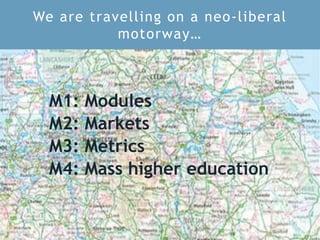 We are travelling on a neo-liberal
motorway…
M1: Modules
M2: Markets
M3: Metrics
M4: Mass higher education
 