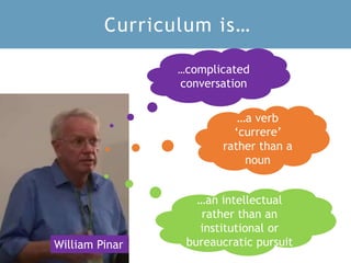 Curriculum is…
…complicated
conversation
…a verb
‘currere’
rather than a
noun
…an intellectual
rather than an
institutional or
bureaucratic pursuitWilliam Pinar
 