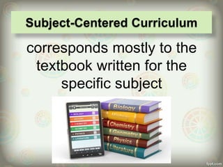 corresponds mostly to the
textbook written for the
specific subject
Subject-Centered Curriculum
 