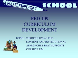PED 109
CURRICULUM
DEVELOPMENT
TOPIC: CURRICULUM AS THE
CONTENT AND INSTRUCTIONAL
APPROACHES THAT SUPPORTS
CURRICULUM

 