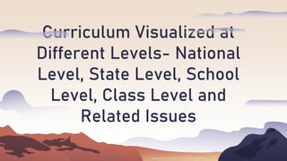 Curriculum Visualized at
Different Levels- National
Level, State Level, School
Level, Class Level and
Related Issues
 