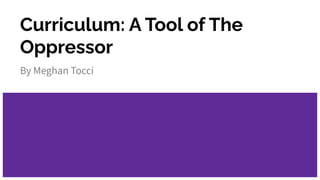 Curriculum: A Tool of The
Oppressor
By Meghan Tocci
 