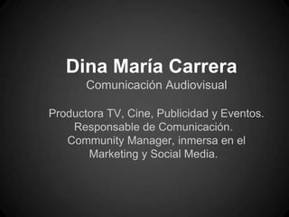 Dina María Carrera
       Comunicación Audiovisual

Productora TV, Cine, Publicidad y Eventos.
    Responsable de Comunicación.
   Community Manager, inmersa en el
       Marketing y Social Media.
 