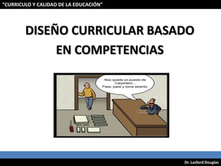 “CURRICULO Y CALIDAD DE LA EDUCACIÓN” 				 DISEÑO CURRICULAR BASADO  EN COMPETENCIAS Dr. Lasford Douglas 