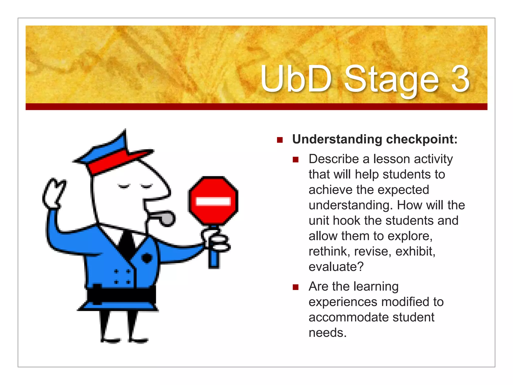 UbD Stage 3Understanding checkpoint:Describe a lesson activity that will help students to achieve the expected understanding. How will the unit hook the students and allow them to explore, rethink, revise, exhibit, evaluate?  Are the learning experiences modified to accommodate student needs. 