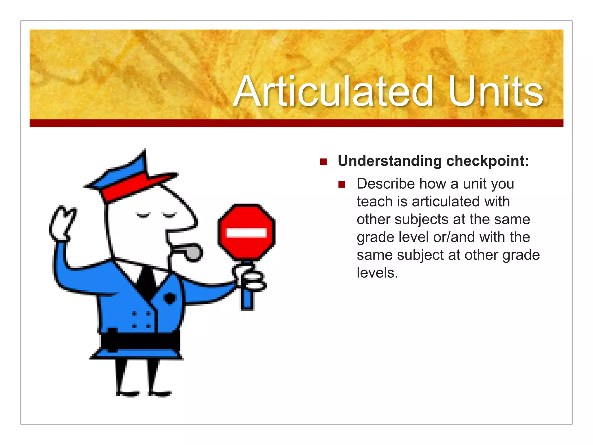 Articulated UnitsUnderstanding checkpoint:Describe how a unit you teach is articulated with other subjects at the same grade level or/and with the same subject at other grade levels.