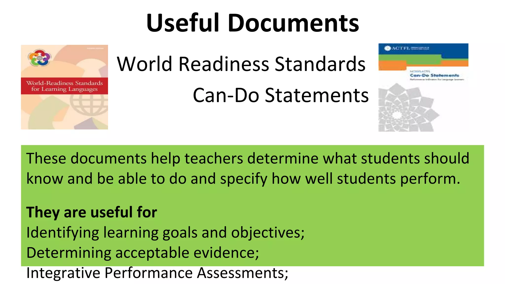 Useful Documents
• World Readiness Standards
• Can-Do Statements
These documents help teachers determine what students should
know and be able to do and specify how well students perform.
They are useful for
Identifying learning goals and objectives;
Determining acceptable evidence;
Integrative Performance Assessments;
 