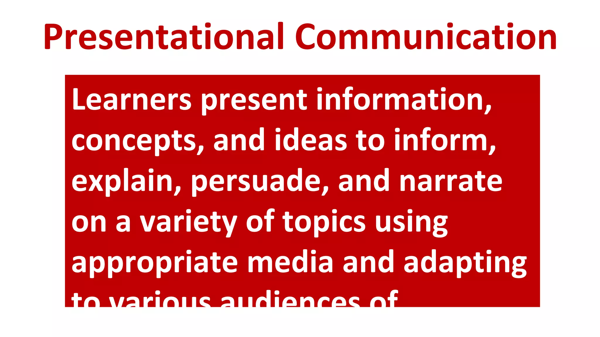 Presentational Communication
Learners present information,
concepts, and ideas to inform,
explain, persuade, and narrate
on a variety of topics using
appropriate media and adapting
to various audiences of
 