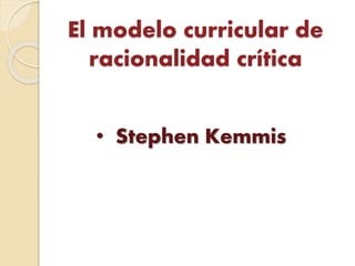 El modelo curricular de
racionalidad crítica
• Stephen Kemmis
 
