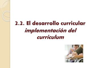 2.2. El desarrollo curricular
implementación del
curriculum
 
