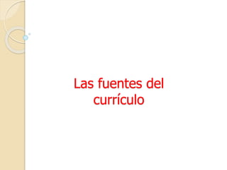 Las fuentes del
currículo
 