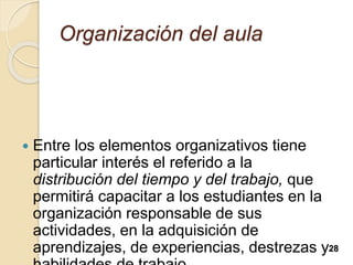 Organización del aula
 Entre los elementos organizativos tiene
particular interés el referido a la
distribución del tiempo y del trabajo, que
permitirá capacitar a los estudiantes en la
organización responsable de sus
actividades, en la adquisición de
aprendizajes, de experiencias, destrezas y28
 