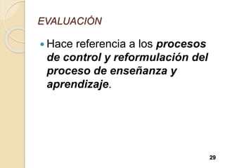 EVALUACIÓN
 Hace referencia a los procesos
de control y reformulación del
proceso de enseñanza y
aprendizaje.
29
 