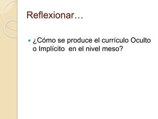 Reflexionar…
 ¿Cómo se produce el currículo Oculto
o Implícito en el nivel meso?
 