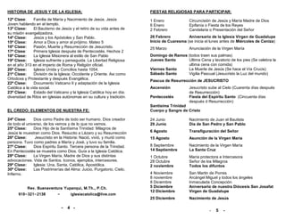 HISTORIA DE JESUS Y DE LA IGLESIA:                                      FIESTAS RELIGIOSAS PARA PARTICIPAR:
12ª Clase:      Familia de María y Nacimiento de Jesús. Jesús           1 Enero              Circuncisión de Jesús y María Madre de Dios
Joven hablando en el templo.                                            6 Enero              Epifanía o Fiesta de los Reyes
13ª Clase:      El Bautismo de Jesús y el retiro de su vida antes de    2 Febrero            Candelaria o Presentación del Señor
su misión evangelizadora.
14ª Clase:      Jesús y los Apóstoles y San Pablo.                      26 Febrero          Aniversario de la Iglesia Virgen de Guadalupe
15ª Clase:      Amor a Dios y amor al prójimo. Mateo 5                  Inicio de Cuaresma (se inicia el lunes antes de Miércoles de Ceniza)
16ª Clase:      Pasión, Muerte y Resurrección de Jesucristo.            25 Marzo             Anunciación de la Virgen María
17ª Clase:      Primera Iglesia después de Pentecostés. Hechos 2
18ª Clase:      La Iglesia Misionera al estilo de San Pablo             Domingo de Ramos (todos traen sus palmas)
19ª Clase:      Iglesia sufriente y perseguida. La Libertad Religiosa   Jueves Santo     Ultima Cena y lavatorio de los pies (Se celebra la
en el año 313 en el imperio de Roma y Religión oficial.                                  ultima cena con comida)
20ª Clase:      Iglesia Unida y Concilios hasta 1054.                   Viernes Santo    La Muerte de Jesús (Se hace el Vía Crucis)
21ª Clase:      División de la Iglesia: Occidente y Oriente. Asi como   Sábado Santo     Vigilia Pascual (Jesucristo la Luz del mundo)
Ortodoxa y Protestante y después Evangélica.
                                                                        Pascua de Resurrección de JESUCRISTO
22ª Clase:      Documento Vaticano II y adaptación de la Iglesia
Católica a la vida social.                                              Ascensión            Jesucristo sube al Cielo (Cuarenta días después
23ª Clase:      Estado del Vaticano y la Iglesia Católica hoy en día:                        de Resurrección)
diversidad de Ritos en iglesias autónomas en su cultura y tradición.    Pentecostés          Fiesta del Espíritu Santo (Cincuenta días
                                                                                             después d Resurrección)
                                                                        Santísima Trinidad
EL CREDO: ELEMENTOS DE NUESTRA FE:                                      Cuerpo y Sangre de Cristo

24ª Clase:     Dios como Padre de todo ser humano. Dios creador         24 Junio             Nacimiento de Juan el Bautista
de todo el universo, de los vemos y de lo que no vemos.                 29 Junio             Día de San Pedro y San Pablo
25ª Clase:     Dios Hijo de la Santísima Trinidad: Milagros de
Jesús le muestran como Dios. Resucito a Lázaro y su Resurrección        6 Agosto             Transfiguración del Señor
26ª Clase:      Jesucristo en la Historia: Nació, vivió, y murió como   15 Agosto            Asunción de la Virgen María
persona. Tuvo como padres a María y José, y tuvo su familia.
27ª Clase:     Dios Espíritu Santo. Tercera persona de la Trinidad.     8 Septiembre         Nacimiento de la Virgen María
En Pentecostés se muestra como Dios. Guía a la Iglesia Católica.        14 Septiembre        La Santa Cruz
28ª Clase:     La Virgen María, Madre de Dios y sus distintas           1 Octubre            María protectora e Intercesora
advocaciones. Vida de Santos. Iconos, ejemplos, intercesores.           28 Octubre           Señor de los Milagros
29ª Clase:     Iglesia: Una, Santa, Católica, Apostólica.               2 noviembre          Todos los difuntos
30ª Clase:     Las Postrimerías del Alma: Juicio, Purgatorio, Cielo,
Infierno.                                                               4 Noviembre          San Martin de Porres
                                                                        8 noviembre          Arcángel Miguel y todos los ángeles
                                                                        8 Diciembre          Inmaculada Concepción
          Rev. Buenaventura Yupanqui, M.Th., P.Ch.                      5 Diciembre          Aniversario de nuestra Diócesis San Josafat
                                                                        12 Diciembre         Virgen de Guadalupe
      919-321-2138      -      iglesiacatolica@live.com
                                                                        25 Diciembre         Nacimiento de Jesús

                               - 4 -
                                                                                                        -   5   -
 
