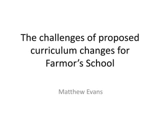 The challenges of proposed
  curriculum changes for
     Farmor’s School

        Matthew Evans
 