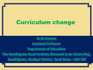 Curriculum change
Dr.M.Deivam
Assistant Professor
Department of Education
The Gandhigram Rural Institute (Deemed to be University),
Gandhigram, Dindigul District, Tamil Nadu – 624 302
 