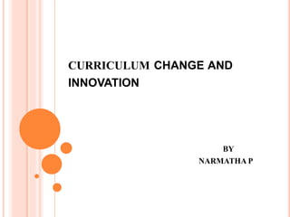 CURRICULUM CHANGE AND
INNOVATION
BY
NARMATHA P
 