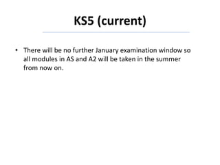 KS5 (current)
• There will be no further January examination window so
all modules in AS and A2 will be taken in the summer
from now on.
 