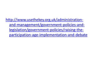 http://www.usethekey.org.uk/administration-
and-management/government-policies-and-
legislation/government-policies/raising-the-
participation-age-implementation-and-debate
 