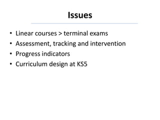 Issues
• Linear courses > terminal exams
• Assessment, tracking and intervention
• Progress indicators
• Curriculum design at KS5
 