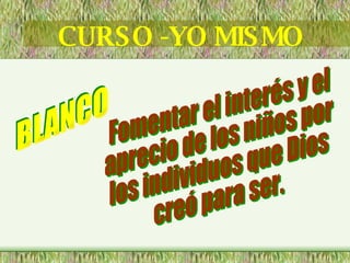CURSO -YO MISMO BLANCO Fomentar el interés y el aprecio de los niños por los individuos que Dios creó para ser. 