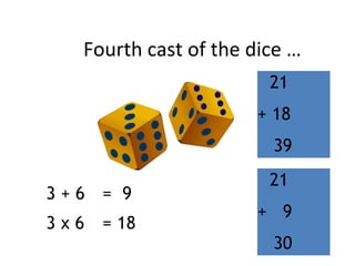 Fourth cast of the dice …
3 + 6 = 9
3 x 6 = 18
21
+ 18
39
21
+ 9
30
 