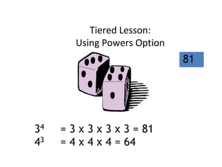 Tiered Lesson:
Using Powers Option
81
34 = 3 x 3 x 3 x 3 = 81
43 = 4 x 4 x 4 = 64
 