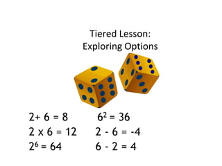 Tiered Lesson:
Exploring Options
2+ 6 = 8
2 x 6 = 12
26 = 64
62 = 36
2 - 6 = -4
6 - 2 = 4
 
