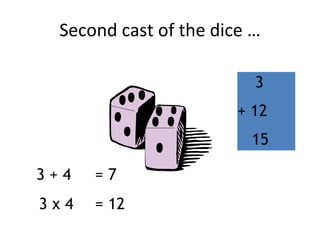 Second cast of the dice …
3 + 4 = 7
3 x 4 = 12
3
+ 12
15
 