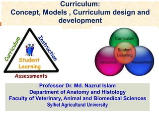 Curriculum:
Concept, Models , Curriculum design and
development
Professor Dr. Md. Nazrul Islam
Department of Anatomy and Histology
Faculty of Veterinary, Animal and Biomedical Sciences
Sylhet Agricultural University
1
 