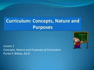 Curriculum: Concepts, Nature and        Purposes Lesson 1 Concepts, Nature and Purposes of Curriculum Purita P. Bilbao, Ed.D. 