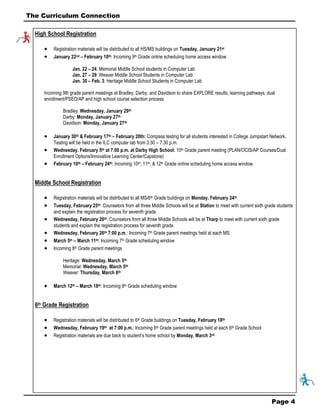 Page 4 
High School Registration 
 Registration materials will be distributed to all HS/MS buildings on Tuesday, January 21st 
 January 22nd – February 10th: Incoming 9th Grade online scheduling home access window 
Jan. 22 – 24: Memorial Middle School students in Computer Lab 
Jan. 27 – 29: Weaver Middle School Students in Computer Lab 
Jan. 30 – Feb. 3: Heritage Middle School Students in Computer Lab 
Incoming 9th grade parent meetings at Bradley, Darby, and Davidson to share EXPLORE results, learning pathways, dual 
enrollment/PSEO/AP and high school course selection process 
Bradley: Wednesday, January 29th 
Darby: Monday, January 27th 
Davidson: Monday, January 27th 
 January 30th & February 17th – February 20th: Compass testing for all students interested in College Jumpstart Network. Testing will be held in the ILC computer lab from 3:30 – 7:30 p.m. 
 Wednesday, February 5th at 7:00 p.m. at Darby High School: 10th Grade parent meeting (PLAN/OCIS/AP Courses/Dual Enrollment Options/Innovative Learning Center/Capstone) 
 February 10th – February 24th: Incoming 10th; 11th; & 12th Grade online scheduling home access window 
Middle School Registration 
 Registration materials will be distributed to all MS/6th Grade buildings on Monday, February 24th 
 Tuesday, February 25th: Counselors from all three Middle Schools will be at Station to meet with current sixth grade students and explain the registration process for seventh grade. 
 Wednesday, February 26th: Counselors from all three Middle Schools will be at Tharp to meet with current sixth grade students and explain the registration process for seventh grade. 
 Wednesday, February 26th 7:00 p.m.: Incoming 7th Grade parent meetings held at each MS 
 March 5th – March 11th: Incoming 7th Grade scheduling window 
 Incoming 8th Grade parent meetings 
Heritage: Wednesday, March 5th 
Memorial: Wednesday, March 5th 
Weaver: Thursday, March 6th 
 March 12th – March 18th: Incoming 8th Grade scheduling window 
6th Grade Registration 
 Registration materials will be distributed to 6th Grade buildings on Tuesday, February 18th 
 Wednesday, February 19th at 7:00 p.m.: Incoming 6th Grade parent meetings held at each 6th Grade School 
 Registration materials are due back to student’s home school by Monday, March 3rd 
The Curriculum Connection  
