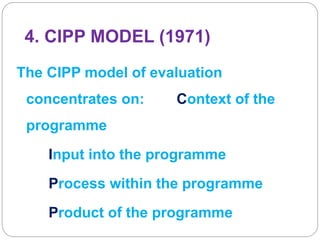 4. CIPP MODEL (1971)
The CIPP model of evaluation
concentrates on: Context of the
programme
Input into the programme
Process within the programme
Product of the programme
 