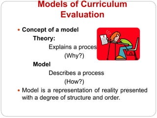 Models of Curriculum
Evaluation
 Concept of a model
Theory:
Explains a process
(Why?)
Model
Describes a process
(How?)
 Model is a representation of reality presented
with a degree of structure and order.
 