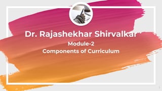 Dr. Rajashekhar Shirvalkar
Module-2
Components of Curriculum
1
 