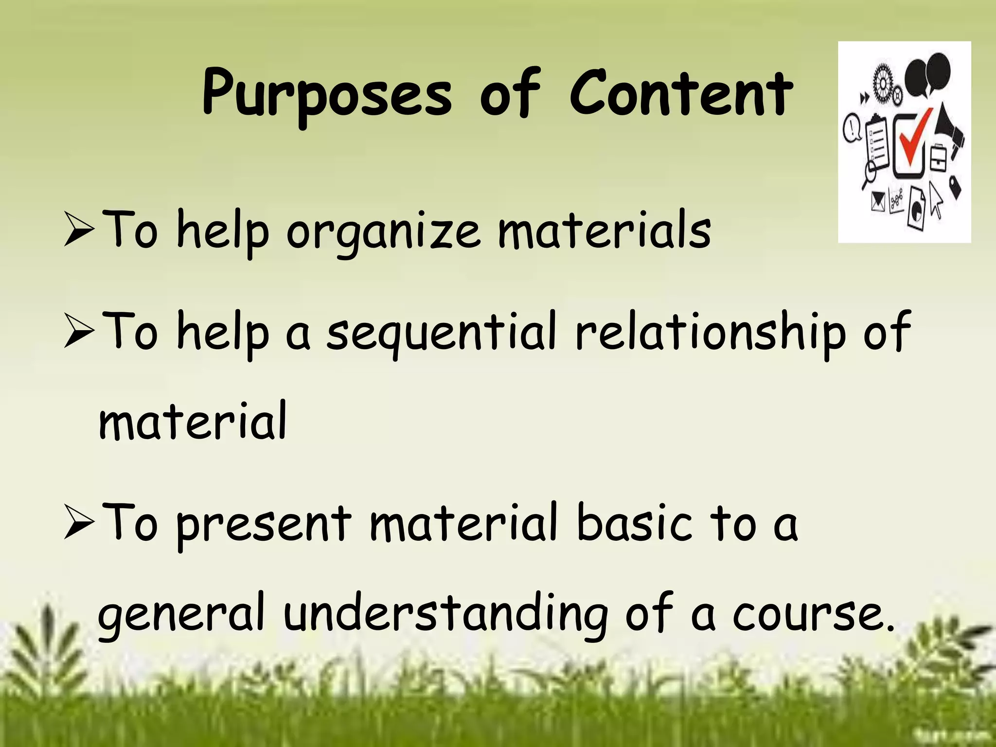 Purposes of Content 
To help organize materials 
To help a sequential relationship of 
material 
To present material basic to a 
general understanding of a course. 
 