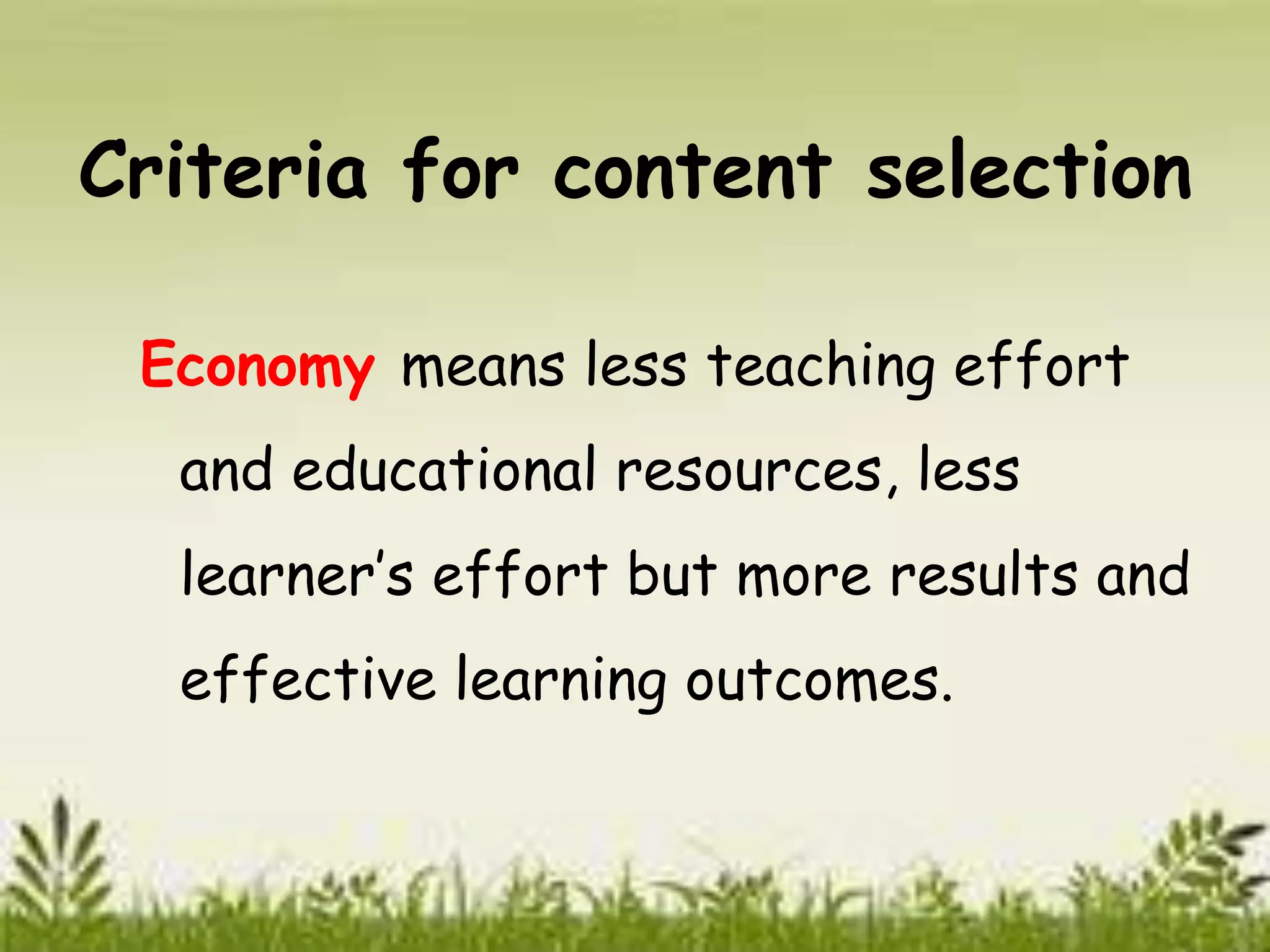 Criteria for content selection 
Economy means less teaching effort 
and educational resources, less 
learner’s effort but more results and 
effective learning outcomes. 
 