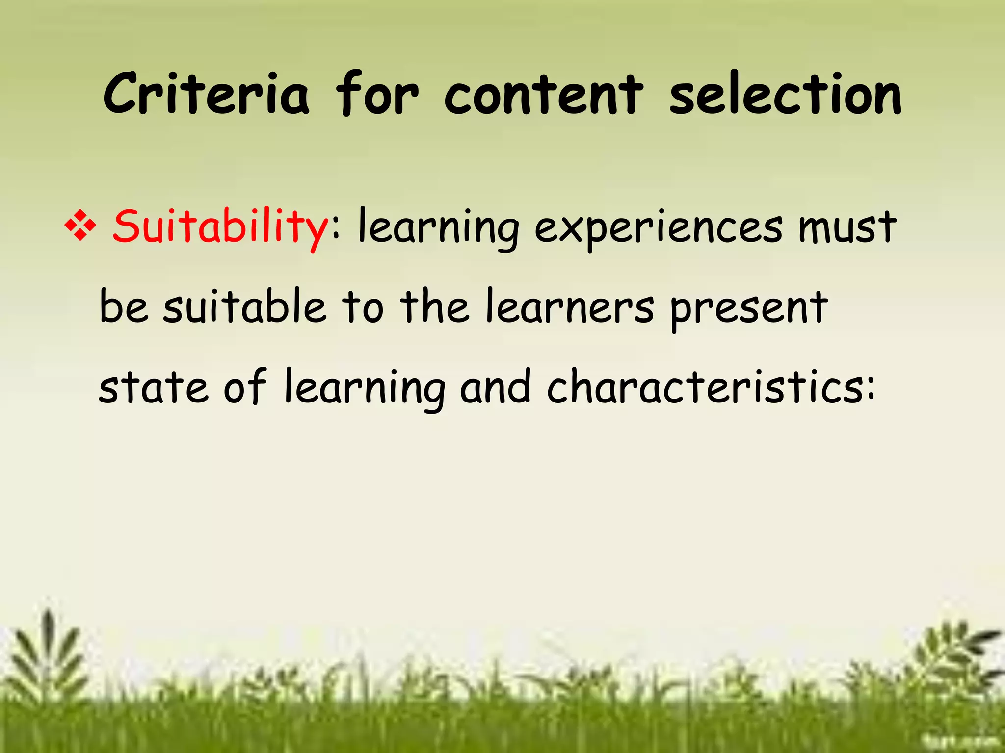 Criteria for content selection 
 Suitability: learning experiences must 
be suitable to the learners present 
state of learning and characteristics: 
 