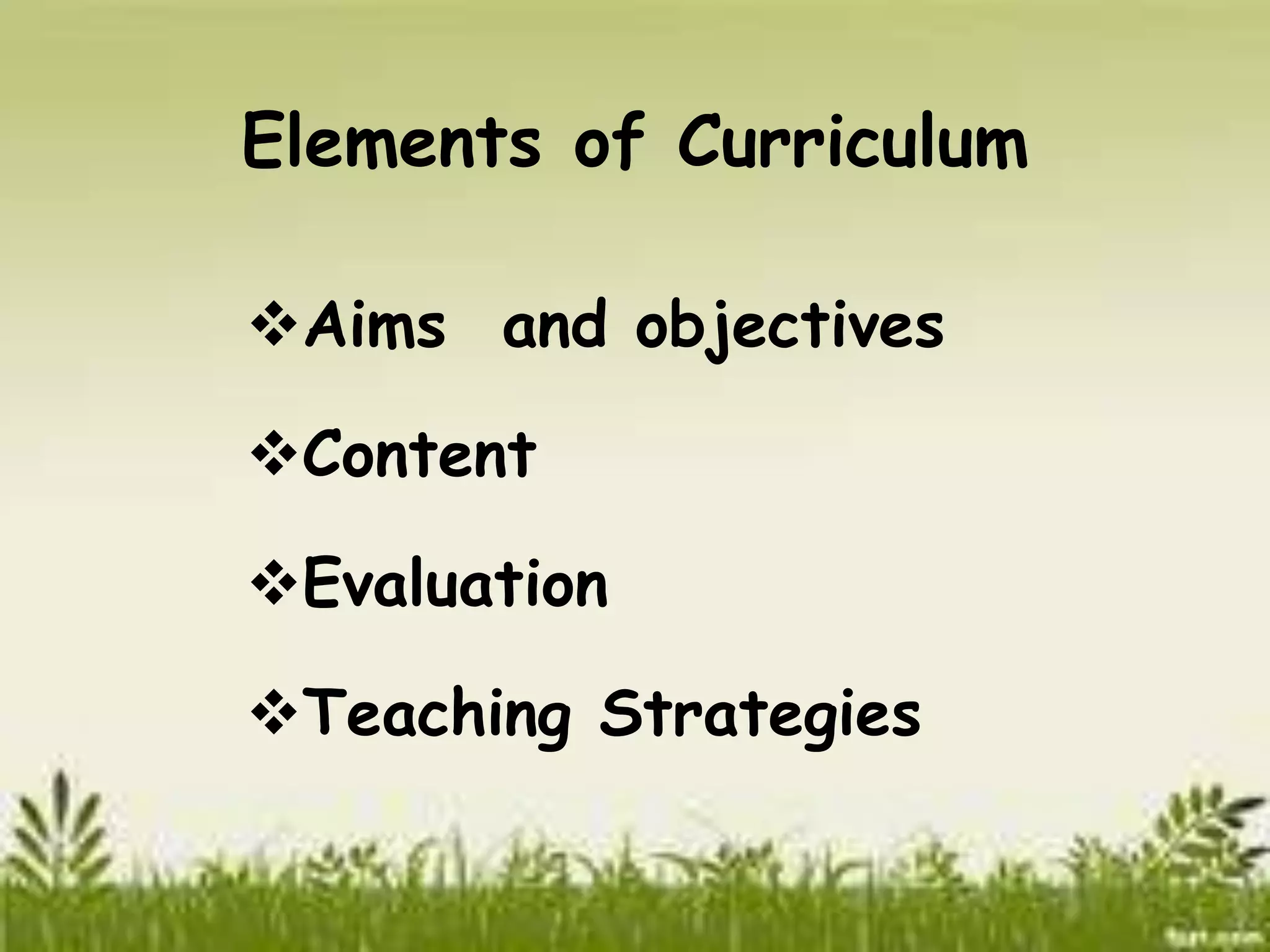 Elements of Curriculum 
Aims and objectives 
Content 
Evaluation 
Teaching Strategies 
 