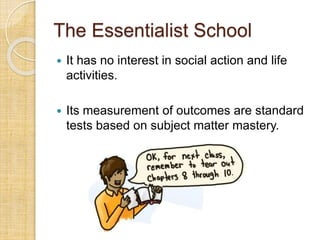 The Essentialist School 
 It has no interest in social action and life 
activities. 
 Its measurement of outcomes are standard 
tests based on subject matter mastery. 
 