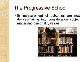 The Progressive School 
 Its measurement of outcomes are now 
devices taking into consideration subject 
matter and personality values. 
 