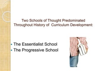 Two Schools of Thought Predominated 
Throughout History of Curriculum Development: 
 The Essentialist School 
 The Progressive School 
 