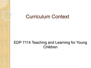Curriculum Context 
EDP 7114 Teaching and Learning for Young 
Children 
 