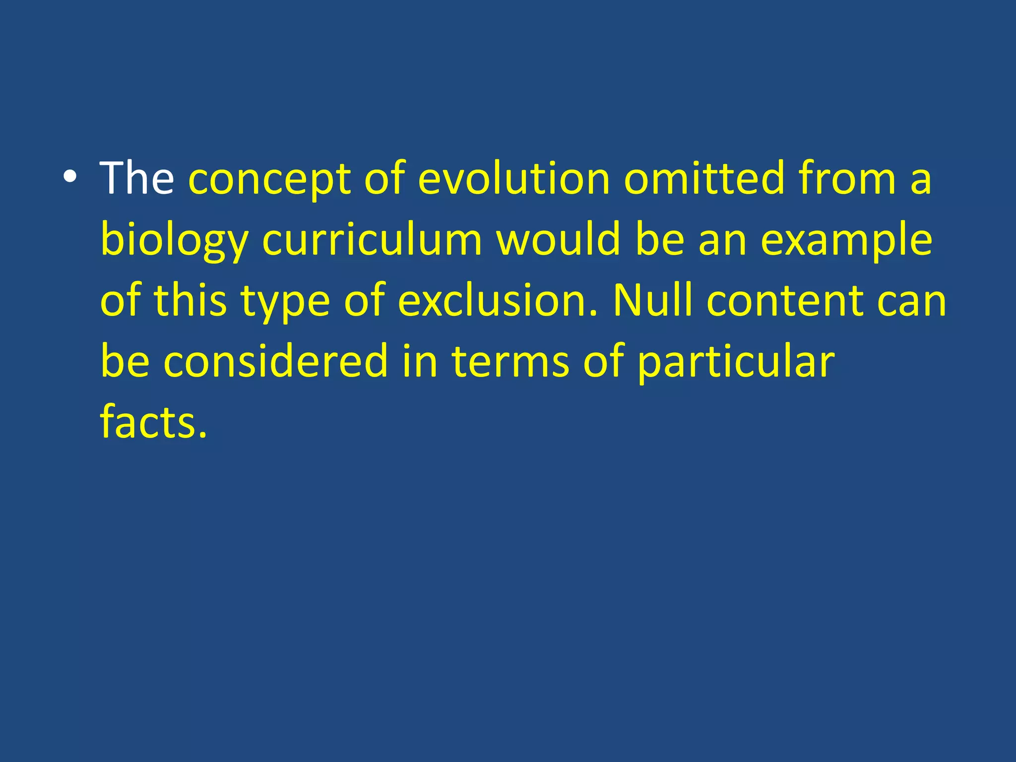 • The concept of evolution omitted from a
biology curriculum would be an example
of this type of exclusion. Null content can
be considered in terms of particular
facts.
 