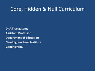 Core, Hidden & Null Curriculum
Dr.A.Thangasamy
Assistant Professor
Department of Education
Gandhigram Rural Institute
Gandhigram.
 