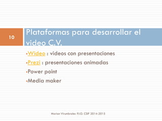 Wideo : videos con presentaciones
Prezi : presentaciones animadas
Power point
Media maker
Plataformas para desarrollar el
video C.V.
10
Marian Virumbrales P.I.O. CSIF 2014-2015
 